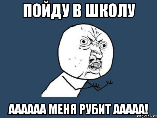 Пойду в школу АААААА МЕНЯ РУБИТ ААААА!, Мем Ну почему