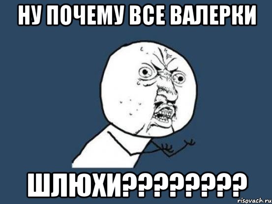 Ну почему все Валерки ШЛЮХИ????????, Мем Ну почему