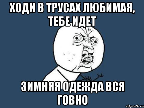 ходи в трусах любимая, тебе идет зимняя одежда вся говно, Мем Ну почему