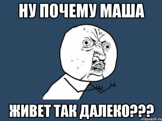 ну почему маша живет так далеко???, Мем Ну почему