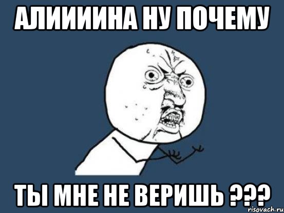 АЛИИИИНА НУ ПОЧЕМУ ТЫ МНЕ НЕ ВЕРИШЬ ???, Мем Ну почему