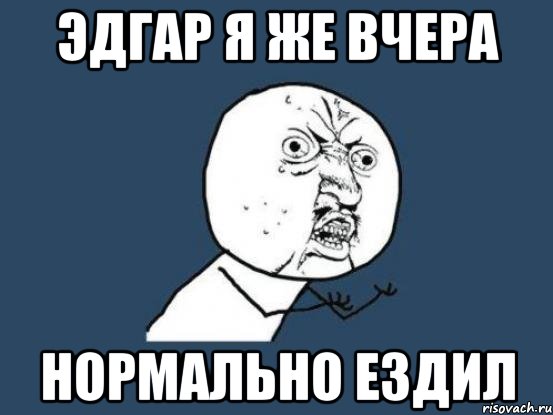 Эдгар я же вчера нормально ездил, Мем Ну почему