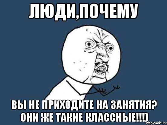 люди,почему вы не приходите на занятия? Они же такие классные!!!), Мем Ну почему