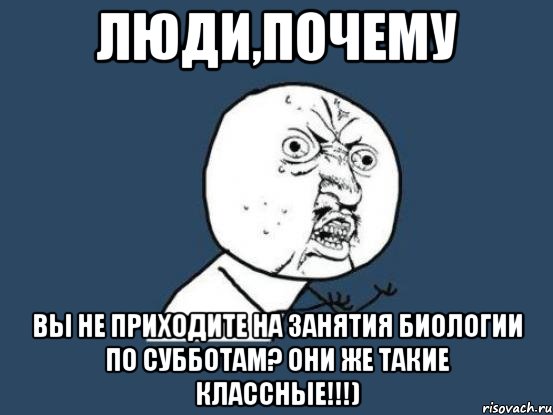 люди,почему вы не приходите на занятия биологии по субботам? Они же такие классные!!!), Мем Ну почему