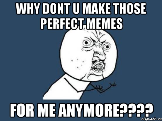 Why dont u make those perfect memes For me anymore????, Мем Ну почему