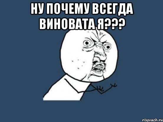 Ну почему всегда виновата Я??? , Мем Ну почему