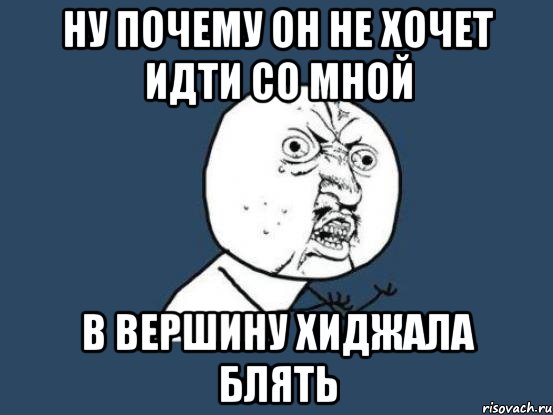 Ну почему он не хочет идти со мной В вершину хиджала блять, Мем Ну почему