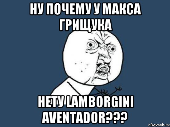 Ну почему у Макса Грищука Нету Lamborgini Aventador???, Мем Ну почему