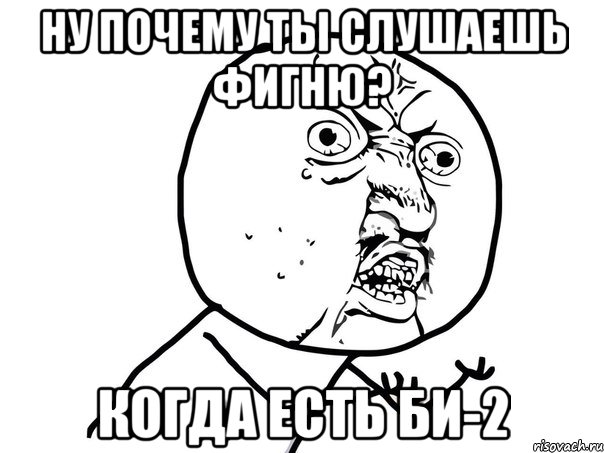 ну почему ты слушаешь фигню? когда есть Би-2, Мем Ну почему (белый фон)