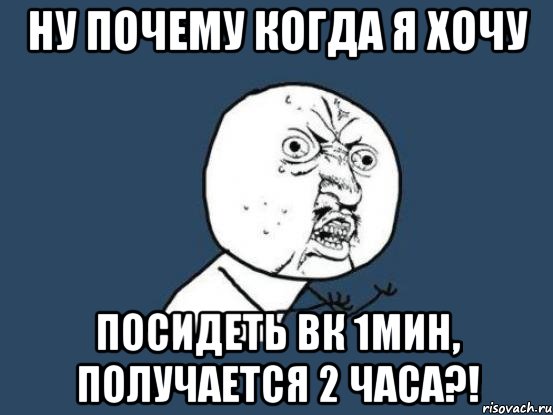 Ну почему когда я хочу посидеть вк 1мин, получается 2 часа?!, Мем Ну почему