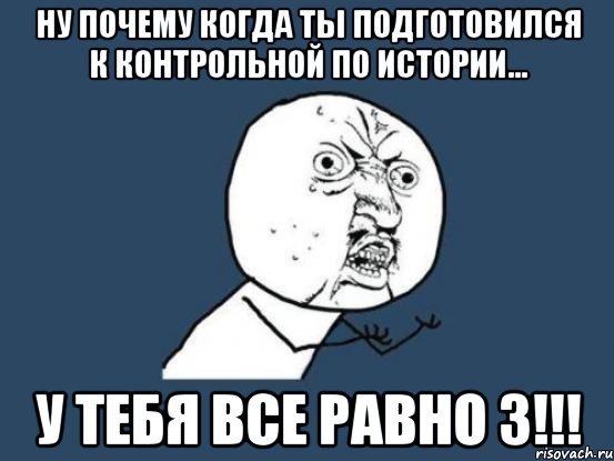 Ну почему КОГДА ТЫ ПОДГОТОВИЛСЯ К КОНТРОЛЬНОЙ ПО ИСТОРИИ... У ТЕБЯ ВСЕ РАВНО 3!!!, Мем Ну почему