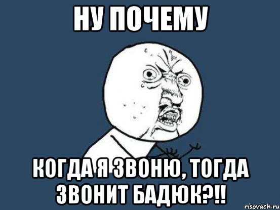 Ну почему когда я звоню, тогда звонит Бадюк?!!, Мем Ну почему