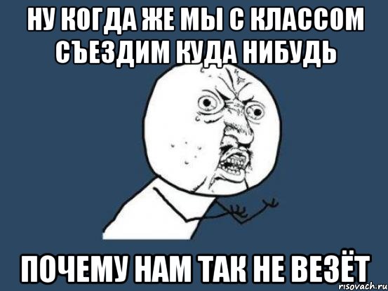 Ну когда же мы с классом съездим куда нибудь Почему нам так не везёт, Мем Ну почему