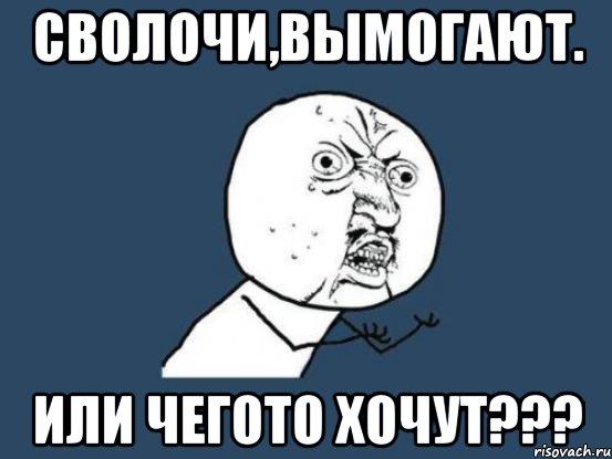 СВОЛОЧИ,ВЫМОГАЮТ. ИЛИ ЧЕГОТО ХОЧУТ???, Мем Ну почему