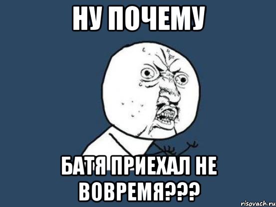 НУ ПОЧЕМУ БАТЯ ПРИЕХАЛ НЕ ВОВРЕМЯ???, Мем Ну почему