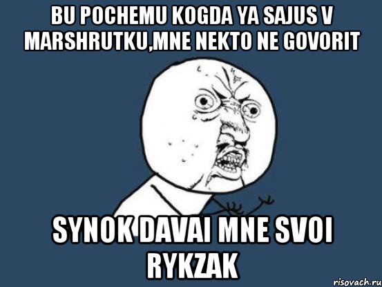 bu pochemu kogda ya sajus v marshrutku,mne nekto ne govorit synok davai mne svoi rykzak, Мем Ну почему