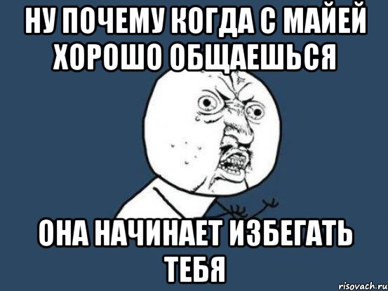 ну почему когда с майей хорошо общаешься она начинает избегать тебя, Мем Ну почему