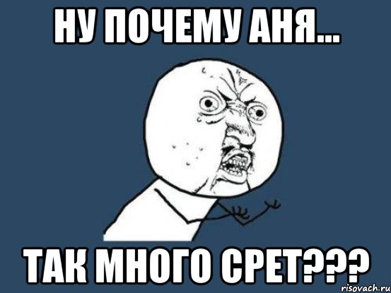 Ну почему Аня... так много срет???, Мем Ну почему