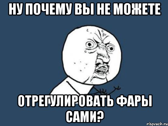 Ну почему вы не можете отрегулировать фары сами?, Мем Ну почему