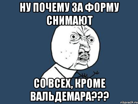 Ну почему за форму снимают со всех, кроме Вальдемара???, Мем Ну почему