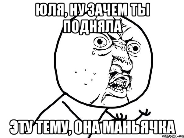 юля, ну зачем ты подняла эту тему, она маньячка, Мем Ну почему (белый фон)