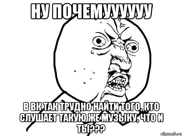 Ну почемуууууу В Вк так трудно найти того, кто слушает такую же музыку, что и ты???, Мем Ну почему (белый фон)