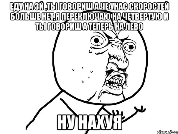 еду на 3й ,ты говориш а че унас скоростей больше нет,я переключаю на четвертую и ты говориш а теперь на лево ну нахуя, Мем Ну почему (белый фон)