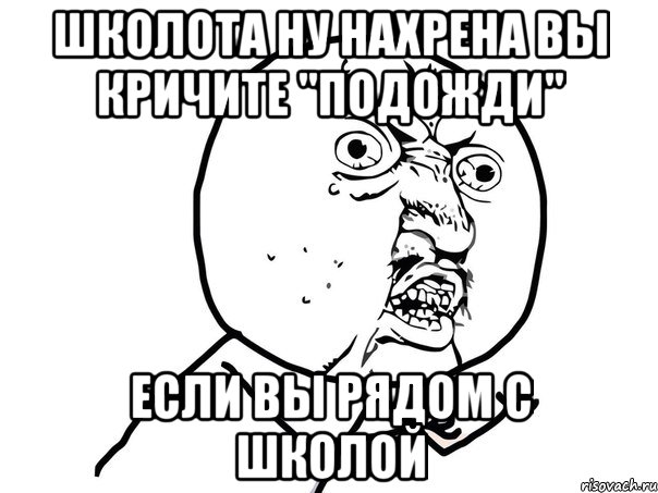 ШКОЛОТА ну нахрена вы кричите "подожди" если вы рядом с школой, Мем Ну почему (белый фон)