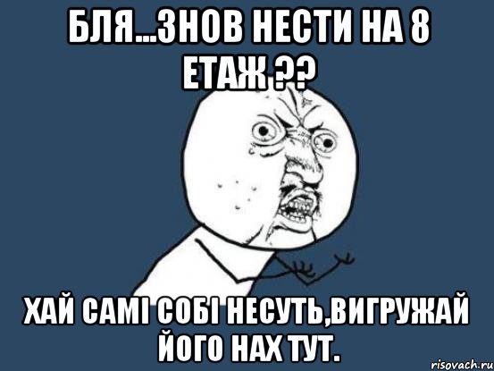 Бля...знов нести на 8 етаж ?? хай самі собі несуть,вигружай його нах тут., Мем Ну почему