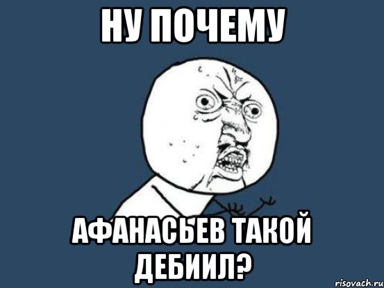 Ну почему Афанасьев такой дебиил?, Мем Ну почему