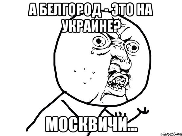 А белгород - это на украине? Москвичи..., Мем Ну почему (белый фон)