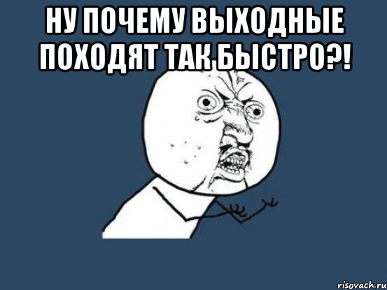 НУ ПОЧЕМУ ВЫХОДНЫЕ ПОХОДЯТ ТАК БЫСТРО?! , Мем Ну почему