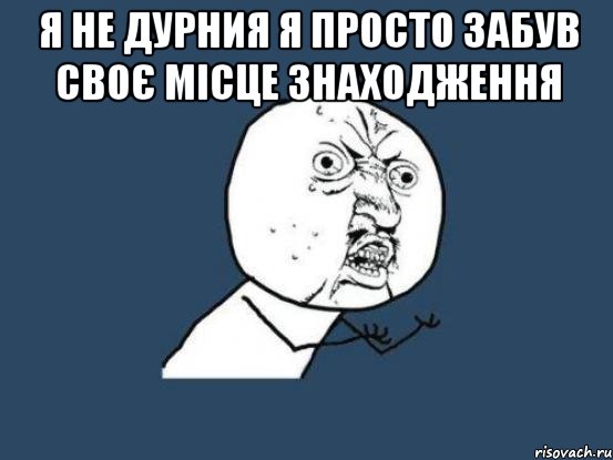 я не дурния я просто забув своє місце знаходження , Мем Ну почему