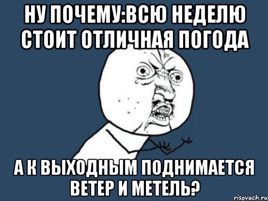 ну почему:всю неделю стоит отличная погода а к выходным поднимается ветер и метель?, Мем Ну почему