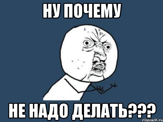 ну почему не надо делать???, Мем Ну почему