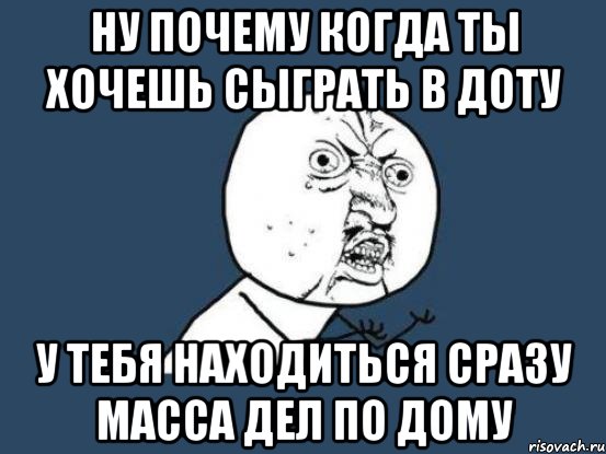 Ну почему когда ты хочешь сыграть в доту У тебя находиться сразу масса дел по дому, Мем Ну почему