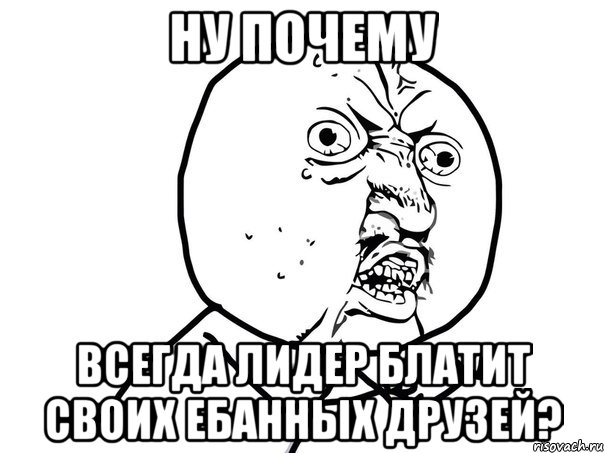 НУ ПОЧЕМУ ВСЕГДА ЛИДЕР БЛАТИТ СВОИХ ЕБАННЫХ ДРУЗЕЙ?, Мем Ну почему (белый фон)