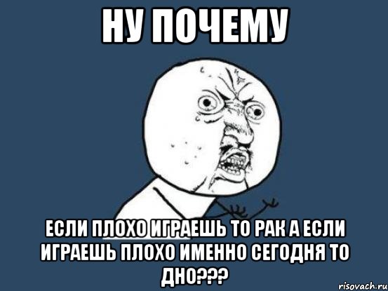 Ну почему Если плохо играешь то рак а если играешь плохо именно сегодня то дно???, Мем Ну почему