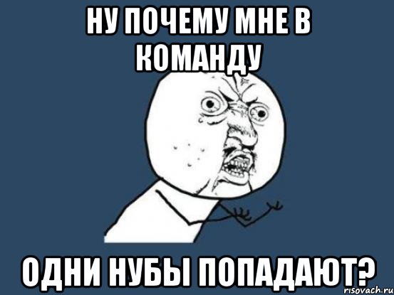 ну почему мне в команду одни нубы попадают?, Мем Ну почему