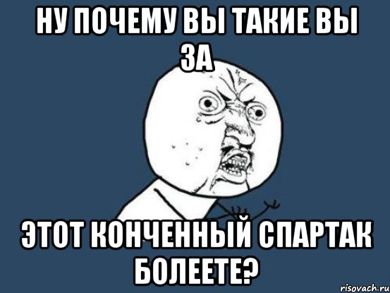 ну почему вы такие вы за этот конченный спартак болеете?, Мем Ну почему