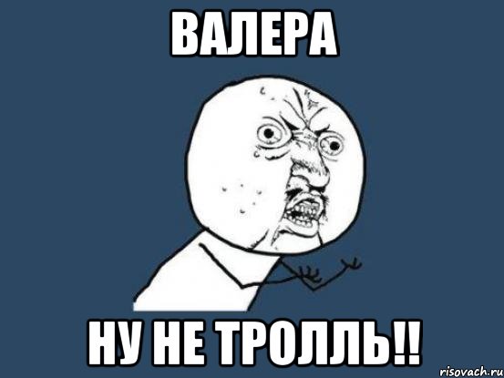 ВАЛЕРА НУ НЕ ТРОЛЛЬ!!, Мем Ну почему