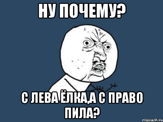 Ну почему? С лева ёлка,а с право пила?, Мем Ну почему