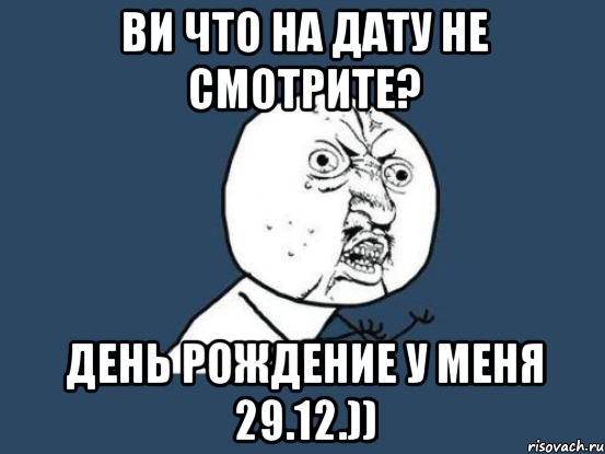 Ви что на дату не смотрите? День Рождение у меня 29.12.)), Мем Ну почему