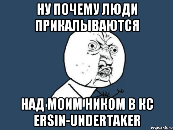 НУ ПОЧЕМУ ЛЮДИ ПРИКАЛЫВАЮТСЯ НАД МОИМ НИКОМ В КС ERSIN-UNDERTAKER, Мем Ну почему