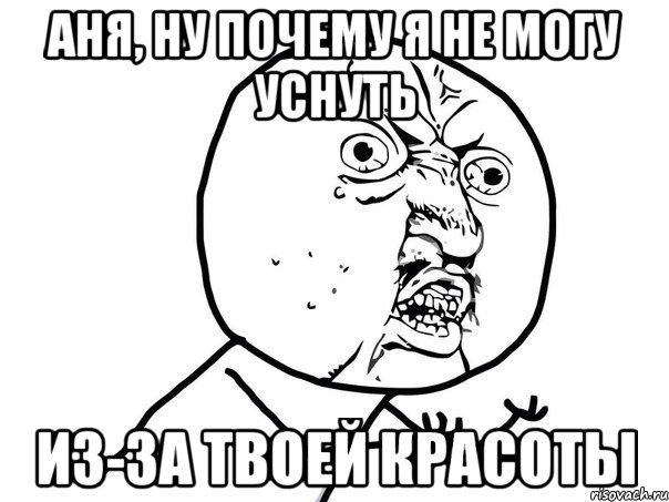 Аня, ну почему я не могу уснуть из-за твоей красоты, Мем Ну почему (белый фон)