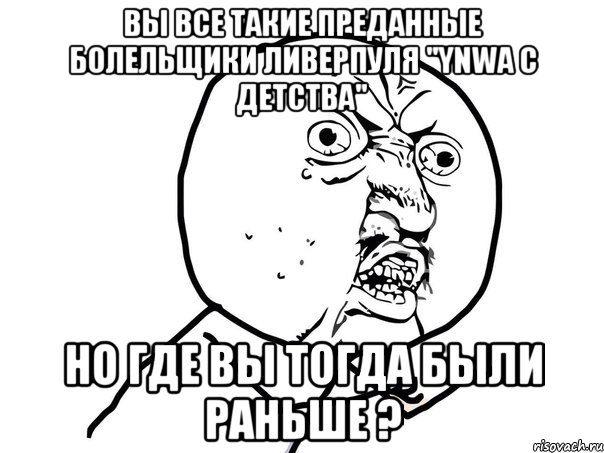 вы все такие преданные болельщики Ливерпуля "YNWA с детства" НО ГДЕ ВЫ ТОГДА БЫЛИ РАНЬШЕ ?, Мем Ну почему (белый фон)