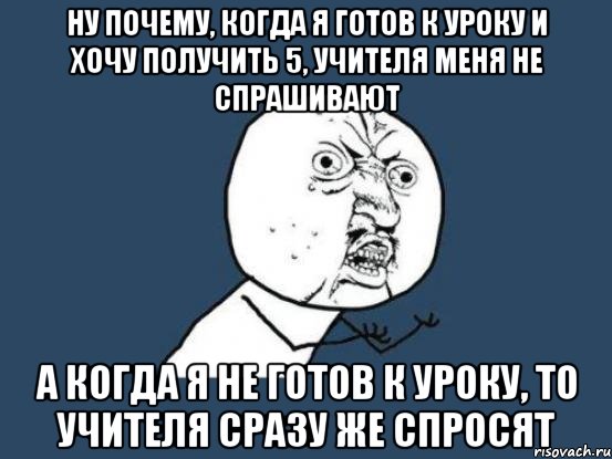 Ну почему, когда я готов к уроку и хочу получить 5, учителя меня не спрашивают А когда я не готов к уроку, то учителя сразу же спросят, Мем Ну почему