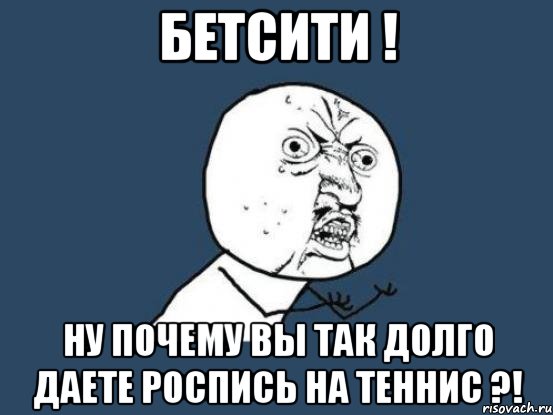 Бетсити ! Ну почему вы так долго даете роспись на теннис ?!, Мем Ну почему