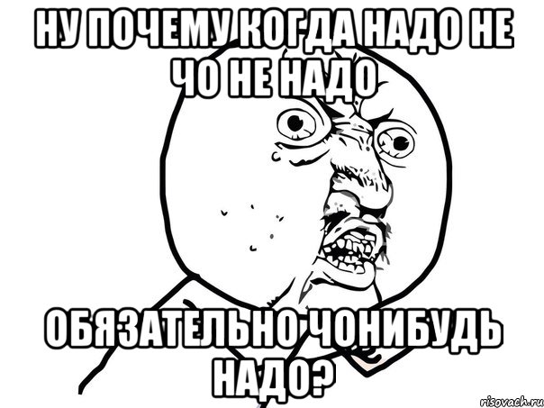 Ну почему когда надо не чо не надо обязательно чонибудь надо?, Мем Ну почему (белый фон)