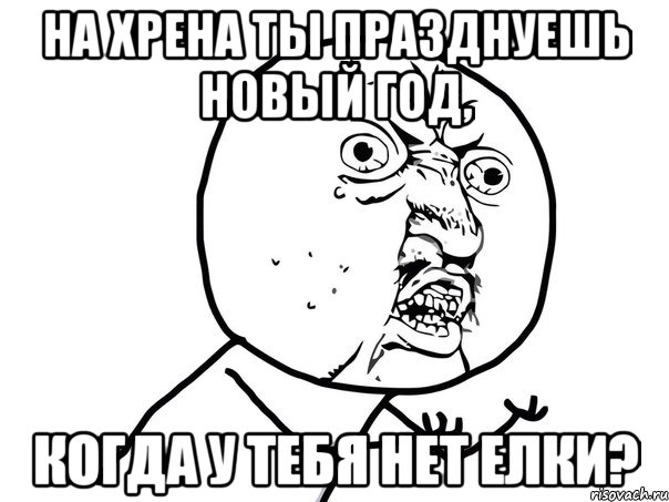 на хрена ты празднуешь новый год, когда у тебя нет елки?, Мем Ну почему (белый фон)